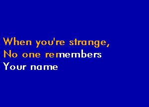 When you're sira nge,

No one remembers
Your name