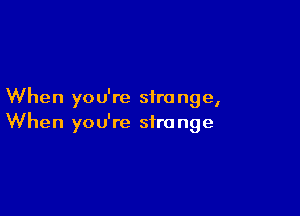 When yo u're siro nge,

When you're stro nge