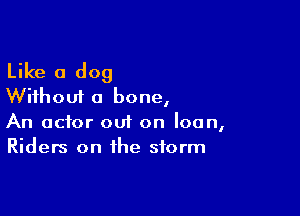 Like a dog
Without a bone,

An actor out on loan,
Riders on the storm