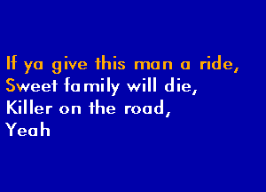 If ya give this man a ride,
Sweet fa mily will die,

Killer on the road,

Yeah