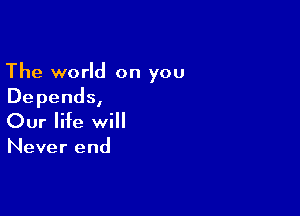 The world on you
Depends,

Our life will

Never end