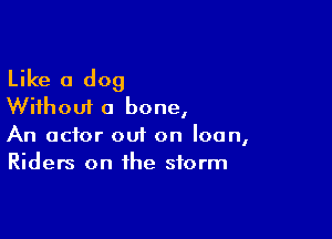 Like a dog
Without a bone,

An actor out on loan,
Riders on the storm