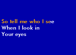 So tell me who I see

When I look in

Your eyes