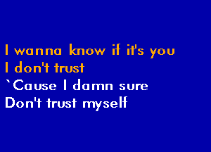 I wanna know if it's you
I don't trust

CaUse l damn sure
Don't trust myself