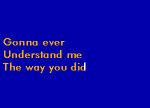 Gonna ever
Understand me

The way you did