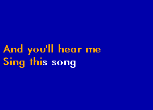 And you'll hear me

Sing this song