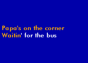 Pa pa's on the corner

Waitin' for the bus