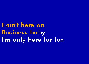I ain't here on

Business be by
I'm only here for fun