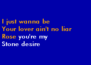 I just wanna be
Your lover ain't no liar

Rose you're my
Stone desire