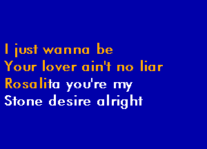 I just wanna be
Your lover ain't no liar

Rosalito you're my
Stone desire alright