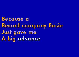 Because a
Record company Rosie

Just gave me
A big advance