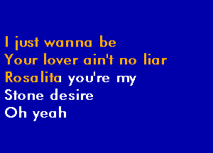 I iusf wanna be
Your lover ain't no liar

Rosalifo you're my
Stone desire

Oh yeah