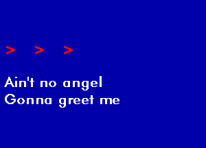 Ain't no angel
Gonna greet me