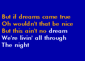 But it dreams come true
Oh would n't that be nice
But this ain't no dream
We're Iivin' all through

The night