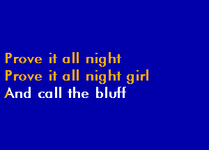 Prove it all night

Prove it all night girl
And call the bluff