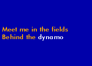 Meet me in the fields

Behind the dyno mo