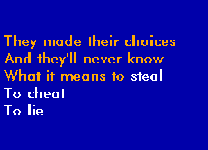 They made their choices
And they'll never know
What it means to steal
To cheat

To lie