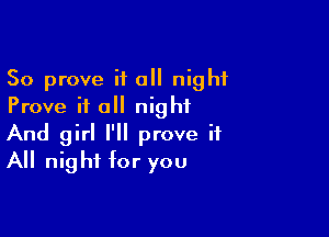 So prove it a night
Prove it all night

And girl I'll prove it
All night for you