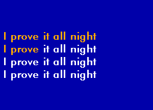 I prove if a night
I prove if all night

I prove it a night
I prove if all night