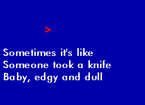 Sometimes it's like
Someone took a knife

Baby, edgy and dull