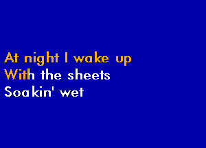 At night I woke up

With ihe sheets

Sou kin' wet