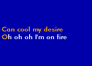 Can cool my desire

Oh oh oh I'm on fire