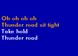 Oh oh oh oh
Thunder road sit tight

Take hold
Thunder road
