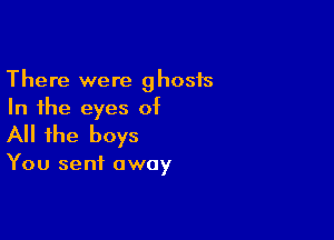 There were ghosts
In the eyes of

All the boys

You sent away