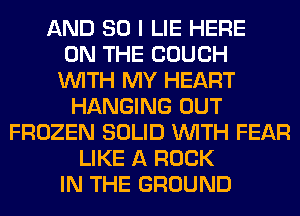 AND SO I LIE HERE
ON THE COUCH
WITH MY HEART
HANGING OUT
FROZEN SOLID WITH FEAR
LIKE A ROCK
IN THE GROUND