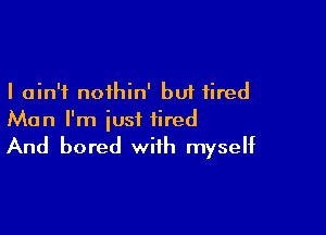 I ain't nothin' but fired

Man I'm just tired

And bored with myself