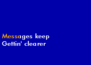 Messages keep
Geifin' clea rer