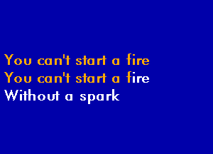 You can't siort a fire

You can't start a fire
Without a spark