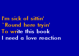 I'm sick of siiiin'
Round here iryin'

To write this book
I need a love reaction