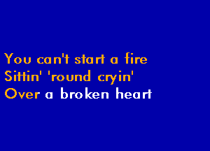 You can't siort a fire

Sii1in' 'round cryin'
Over a broken heart