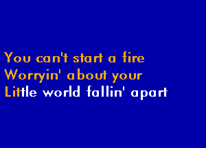 You can't siort a fire

Worryin' about your
Liiile world follin' apart