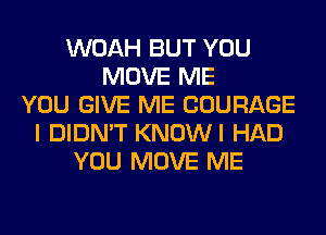 WOAH BUT YOU
MOVE ME
YOU GIVE ME COURAGE
I DIDN'T KNOWI HAD
YOU MOVE ME