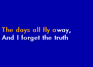 The days all fly away,

And I forget the fruih