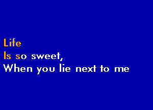 L ife

Is so sweet,
When you lie nexf to me