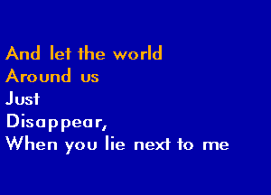 And let the world

Around us

Just
Disappear,
When you lie next to me