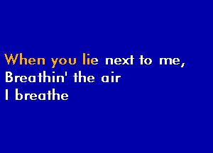 When you lie next to me,

Breathin' the air
I breathe
