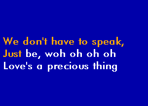 We don't have to speak,

Just be, woh oh oh oh

Love's a precious thing