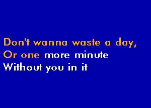 Don't wanna waste a day,

Or one more minute
Without you in if