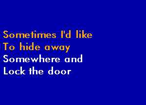 Sometimes I'd like
To hide away

Somewhere and
Lock the door