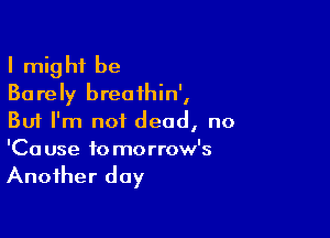I might be
Barely breathin',

But I'm not dead, no
'Cause tomorrow's

Another day
