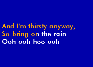 And I'm thirsiy anyway,

So bring on the rain

Ooh ooh hoo ooh