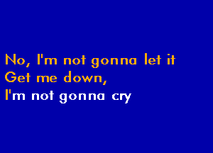 No, I'm not gonna let it

Get me down,
I'm not gonna cry