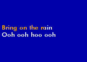 Bring on the rain

Ooh ooh hoo ooh