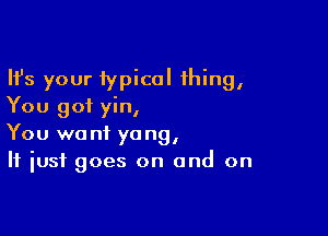 Ifs your typical 1hing,
You got yin,

You want yang,
If just goes on and on