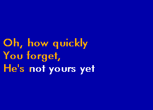 Oh, how q uickly

You forget,
He's not yours yet