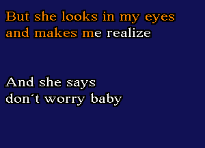 But She looks in my eyes
and makes me realize

And she says
don't worry baby